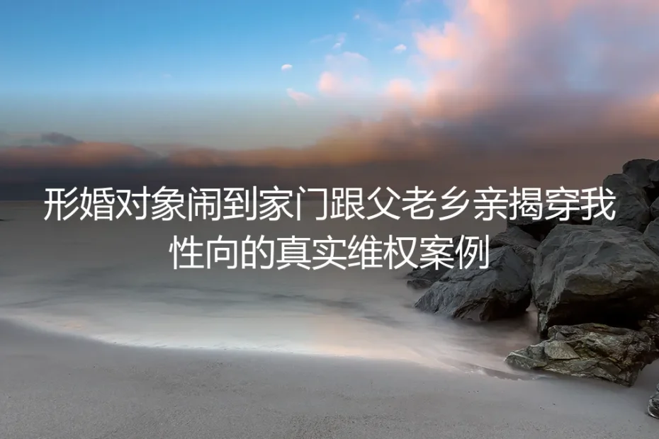 形婚对象闹到家门当众揭穿性向：从崩溃到止损的真实维权实录