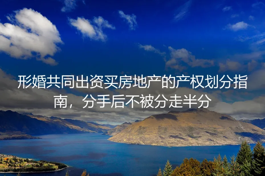 形婚共同出资购房产权划分保姆级指南:分手后房产不被无故分走