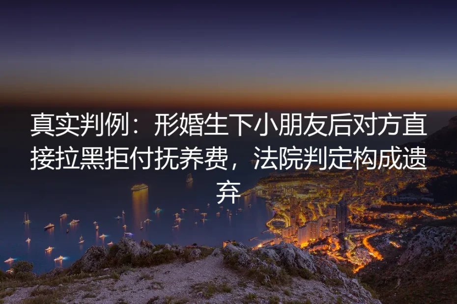 真实判例剖析：形婚生子后遭对方拉黑拒付抚养费，法院为何判定构成遗弃