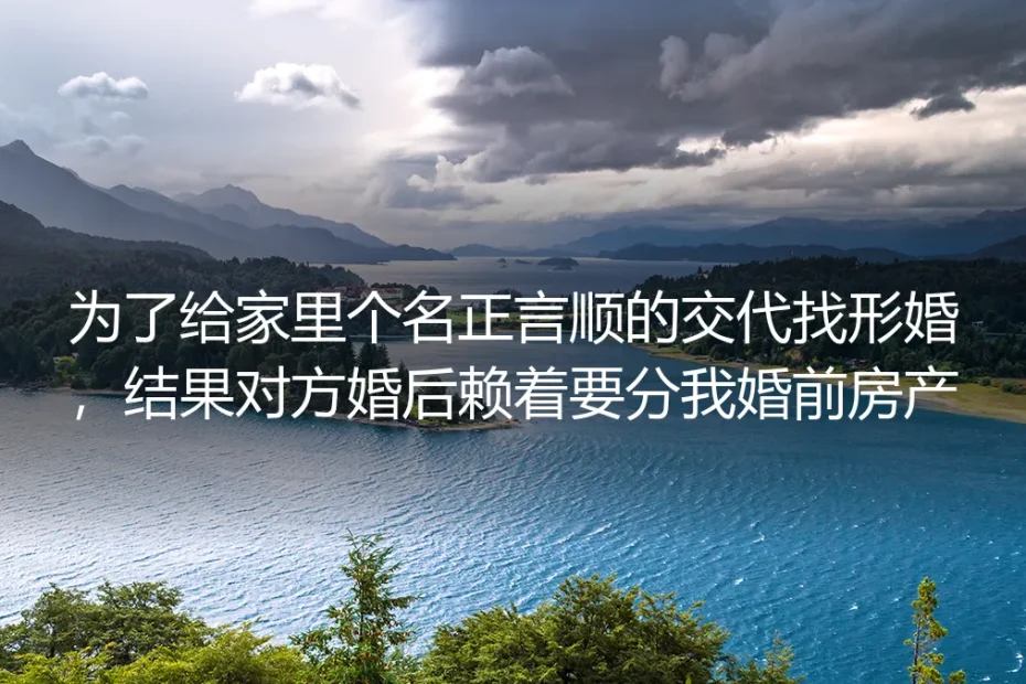 为给家人交代选形婚,对方婚后要分我婚前房产?真实案例拆解与避坑方案