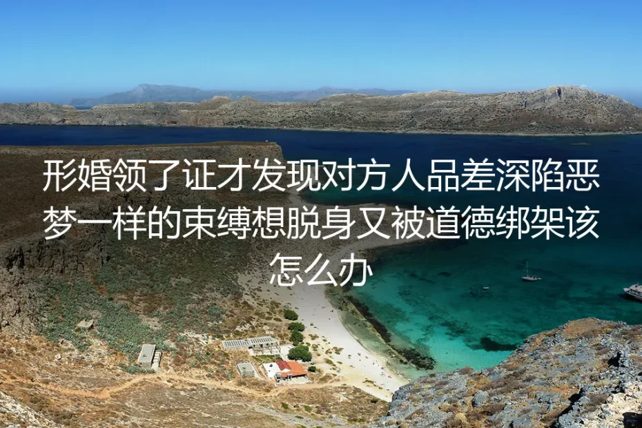 形婚领证后发现对方人品差遭道德绑架？4个核心问题帮你理性脱身