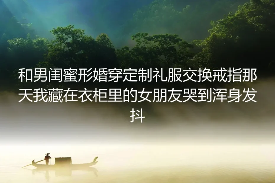 交换定制婚戒那天,藏在我衣柜里的爱人哭到浑身发抖