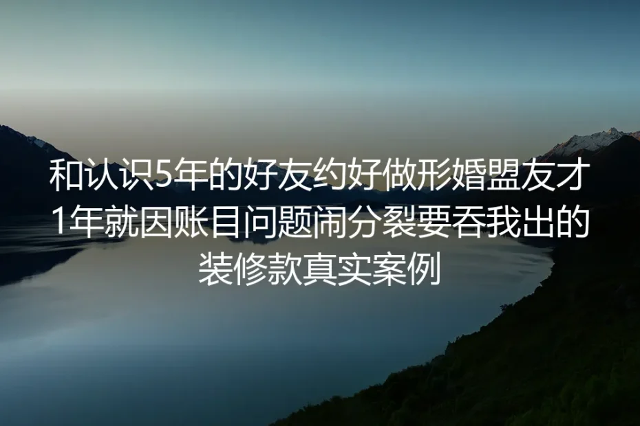 和相识5年好友形婚1年因账反目:16万装修款差点被吞的真实复盘