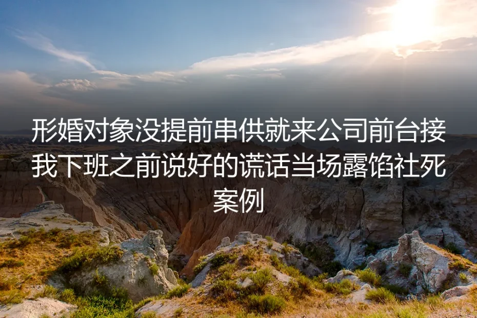 形婚对象未串供闯公司接下班:当场露馅的社死困局与避坑指南