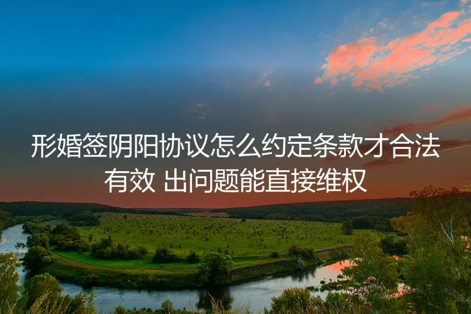 形婚签阴阳协议实操避坑指南：合法条款约定+维权落地全攻略