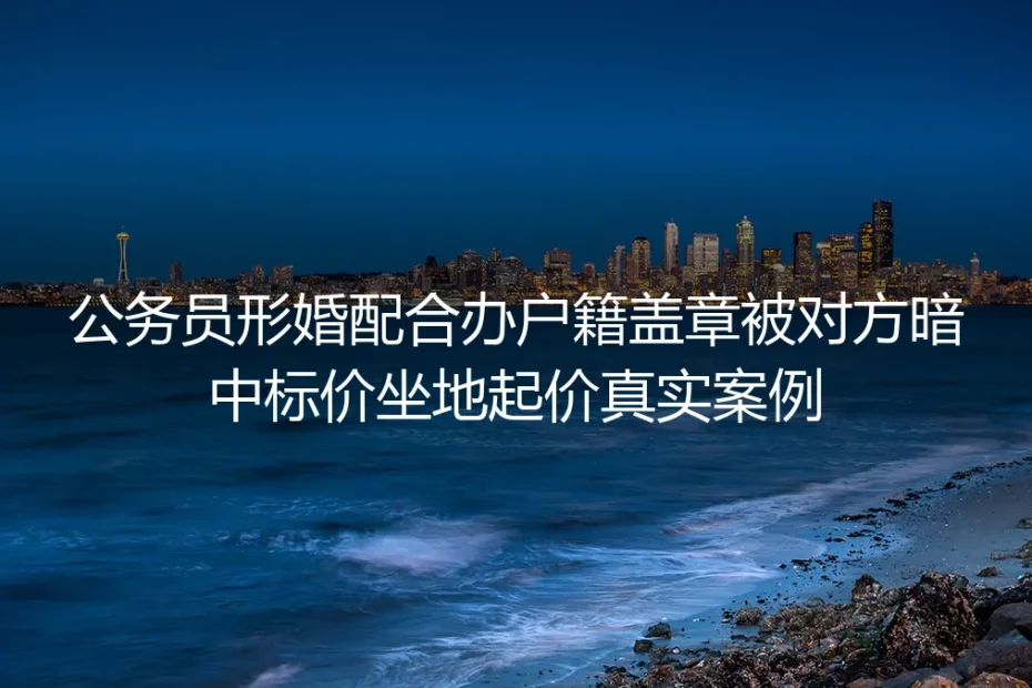 公务员形婚配合户籍盖章遭坐地起价:熟人牵线的稳妥交易为何险砸铁饭碗