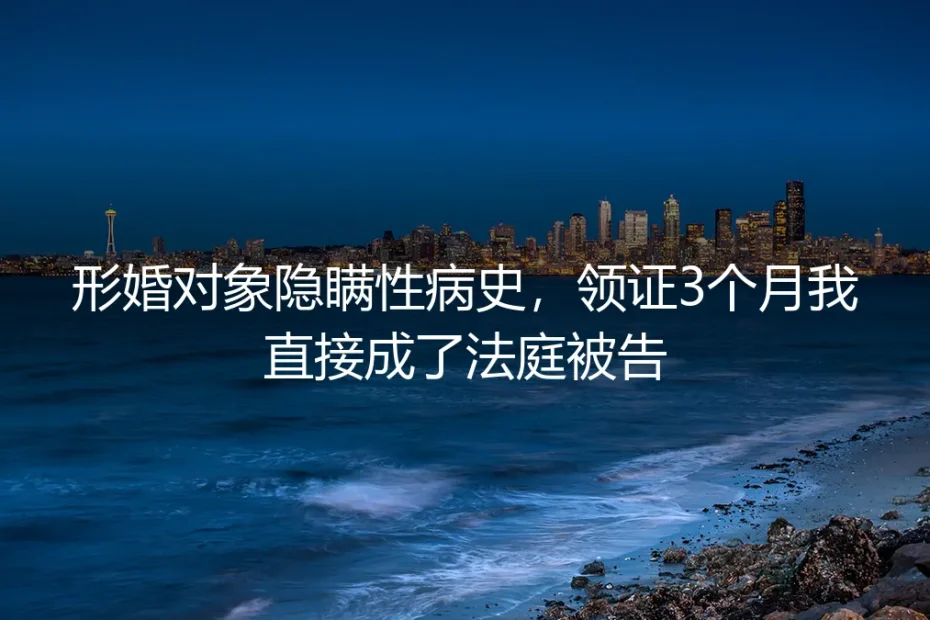 领证3个月成法庭被告:形婚对象隐瞒性病史的风险避坑指南