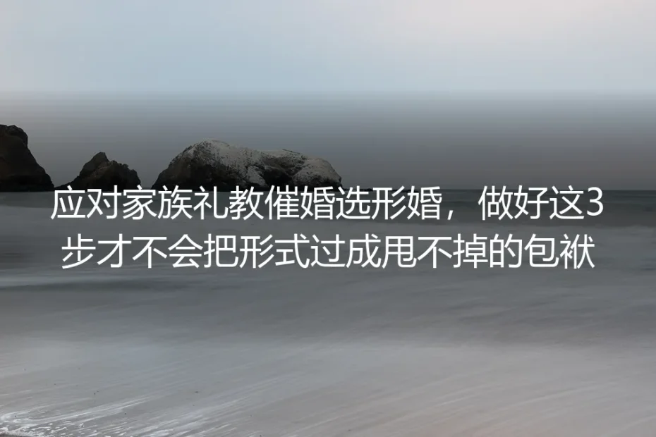 应对家族礼教催婚选形婚:做好这3步才不会把形式过成甩不掉的包袱