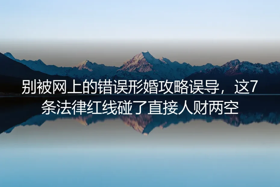 形婚实操避坑指南：别被网上错误攻略误导，7条法律红线碰了直接人财两空