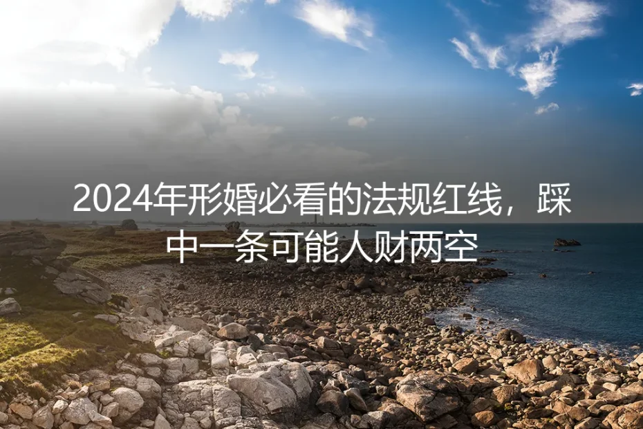 2024年形婚保姆级实操避坑指南：踩中法规红线可能人财两空