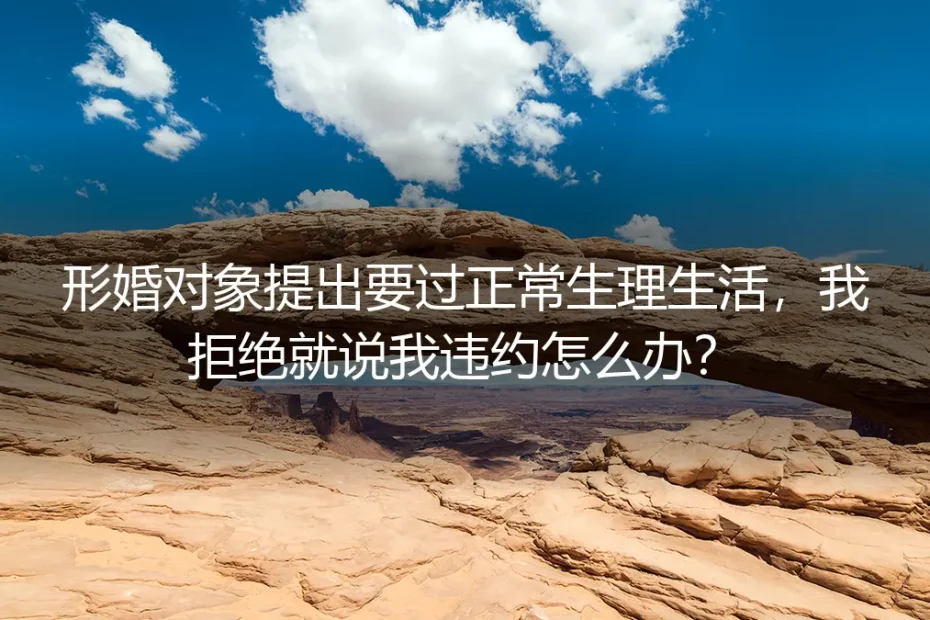 形婚深度答疑：对方要求过正常生理生活、拒绝就说我违约怎么办？
