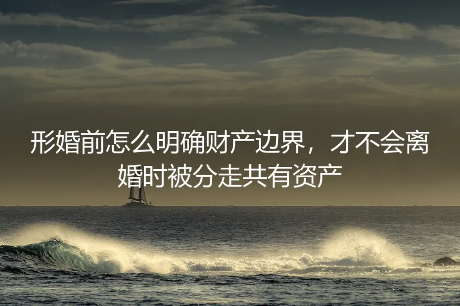 形婚财产边界划定保姆级实操指南:全流程避坑,杜绝离婚时个人资产被当作共有财产分割