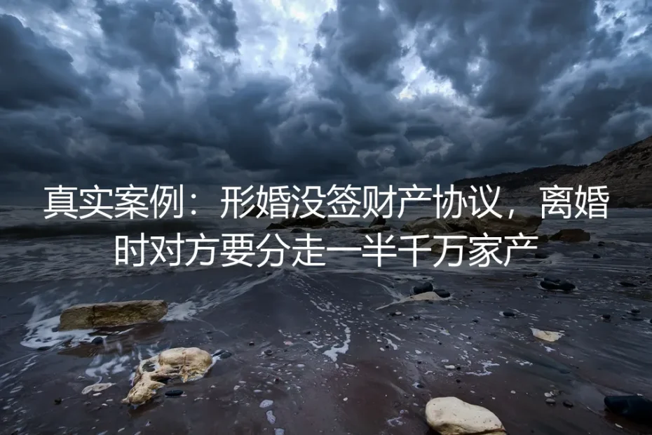 真实案例剖析:形婚没签财产协议,离婚时对方要分走一半千万家产
