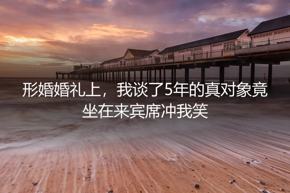 形婚婚礼上,我谈了5年的真对象竟坐在来宾席冲我笑