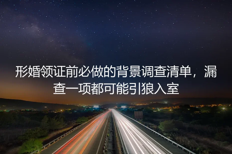形婚领证前必做背景调查实操指南:漏查一项都可能引狼入室