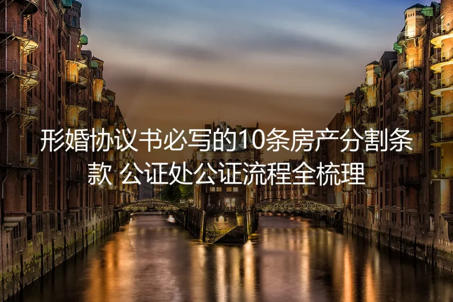 形婚实操避坑指南:协议书必写10条房产分割条款+公证处公证流程全梳理
