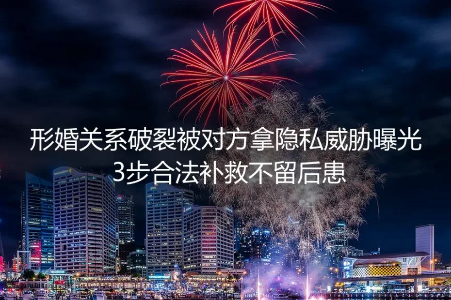 形婚关系破裂遭隐私威胁曝光？保姆级3步合法补救实操避坑指南