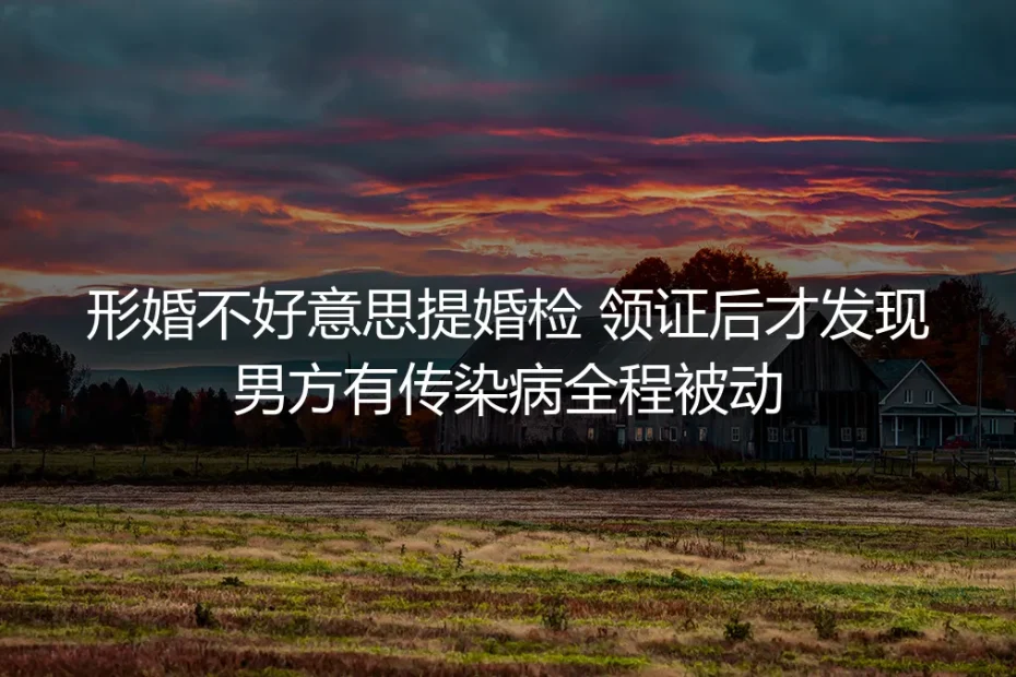 形婚羞于提婚检踩坑：领证后发现男方传染病，全程被动如何破局