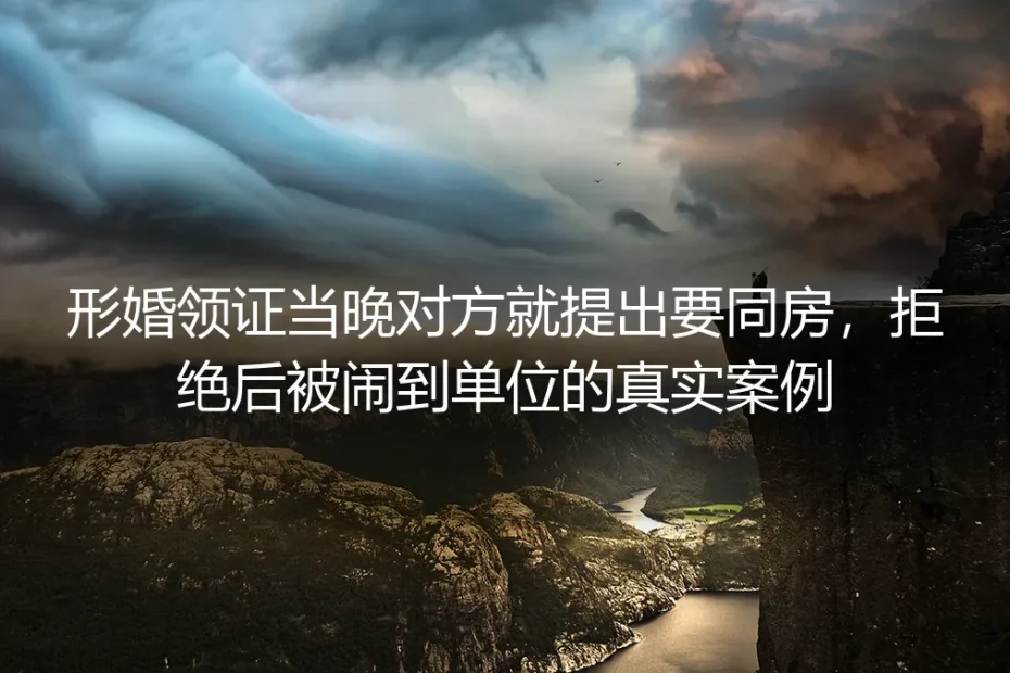领证当晚被提同房、拒后遭闹单位：形婚最致命的隐形雷区