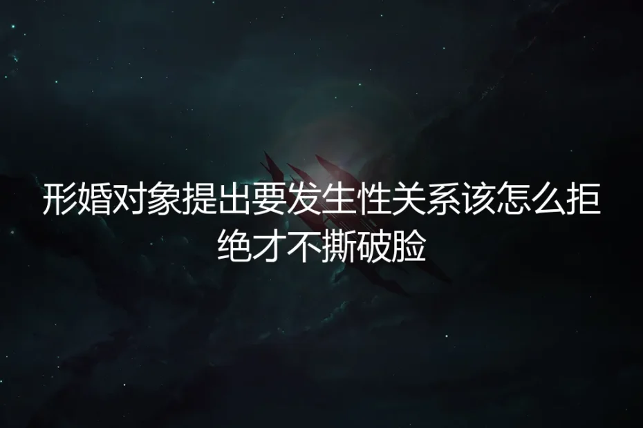 形婚高频答疑：对方提出性要求如何体面拒绝不撕破脸