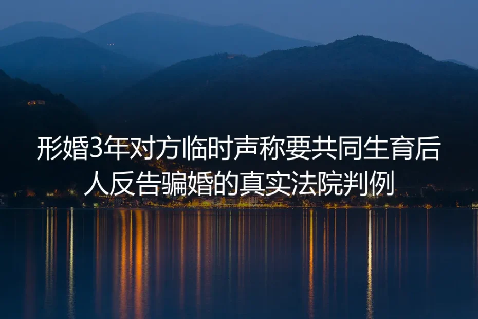 形婚3年对方临时要求共同生育反告骗婚：真实法院判例的风险警示与应对