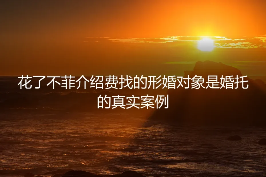 花8万介绍费找的形婚对象竟是婚托：踩过坑的过来人给所有形婚者提个醒