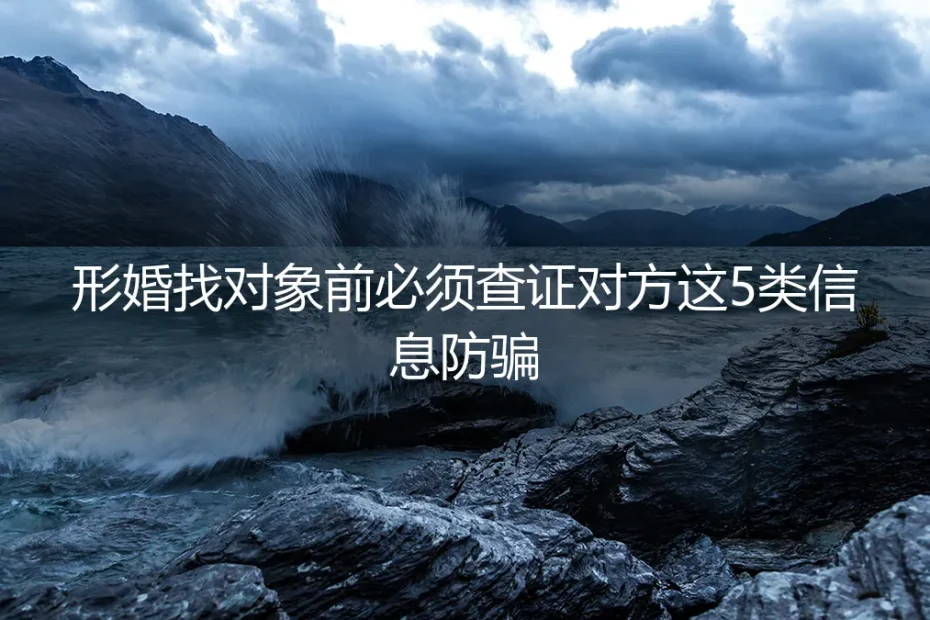 形婚找对象保姆级避坑指南：敲定关系前必须查证5类信息防骗防翻车