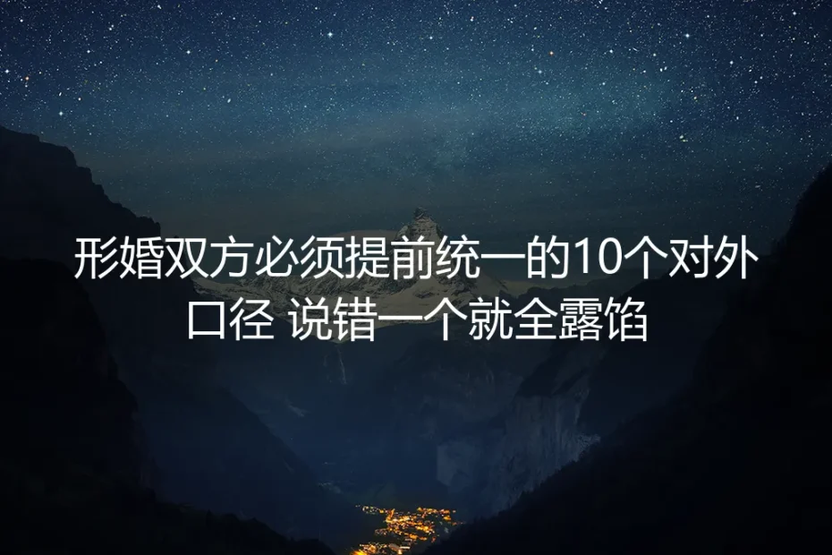 形婚实操避坑指南：双方必须提前统一的10个对外口径 说错一个就全露馅