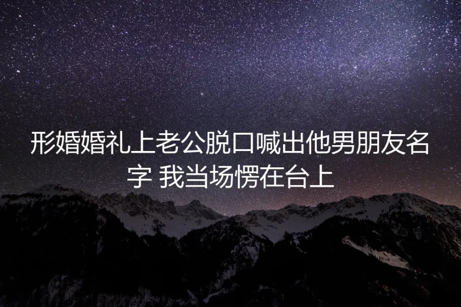 形婚婚礼上老公脱口喊出他男朋友名字,我当场愣在台上