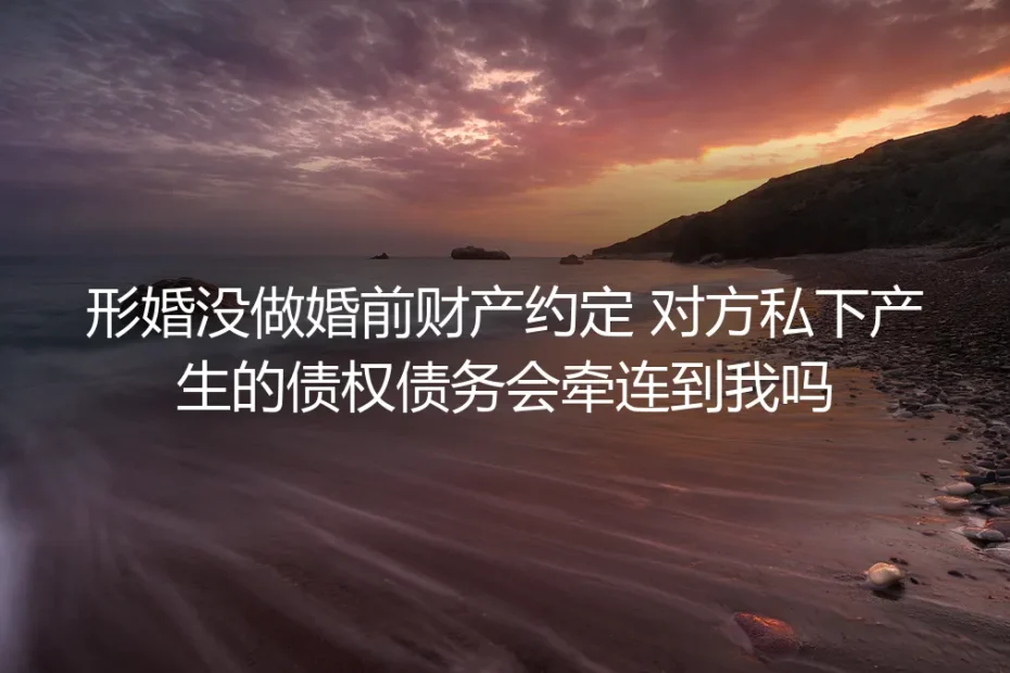 形婚未做婚前财产约定FAQ：对方私下债权债务会牵连我吗？