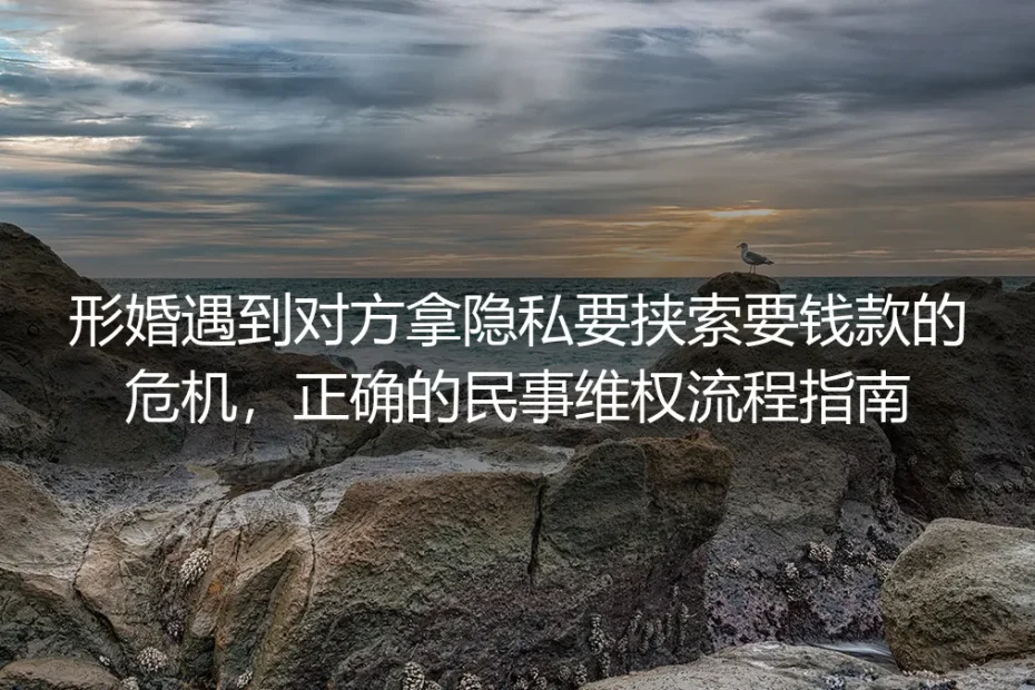 形婚遭遇隐私要挟索财？保姆级民事维权实操避坑指南