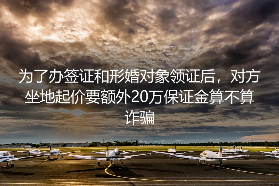 形婚领证办签证被索20万额外保证金算不算诈骗？深度答疑