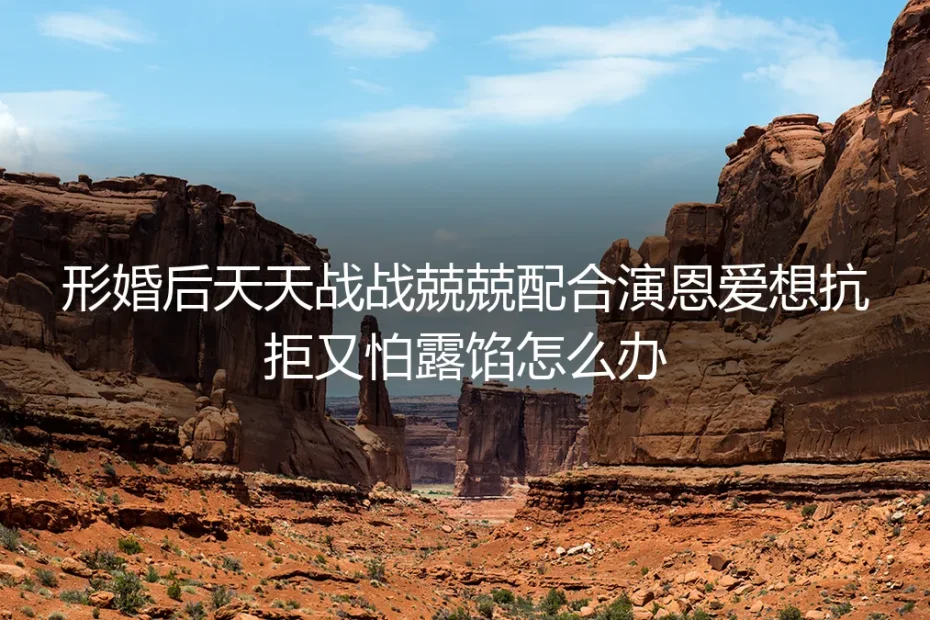 形婚深度FAQ：天天硬演恩爱怕露馅、想抗拒又内耗怎么办？