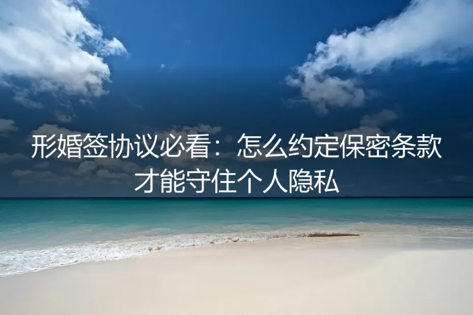 形婚签协议必看：怎么约定保密条款才能守住个人隐私