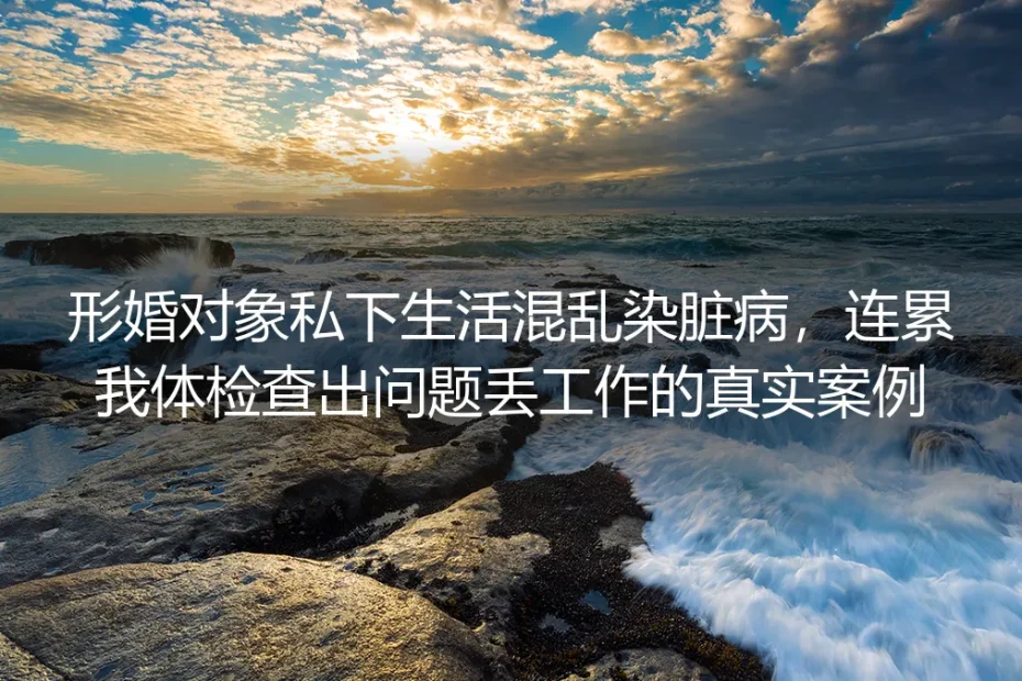 形婚对象隐瞒病史染病连累我丢工作：“各取所需”背后的致命陷阱