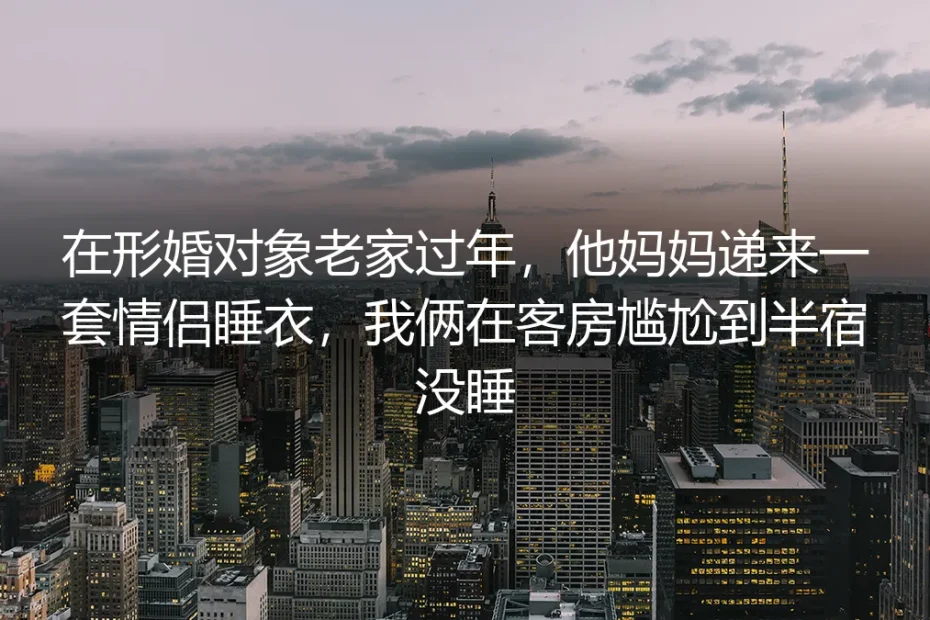 年三十客房的情侣睡衣：我和形婚搭档的第三个春节