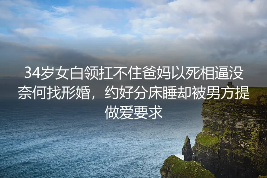 34岁那年我为挡爸妈以死相逼选了形婚,约好分床的第一晚他敲了我的门