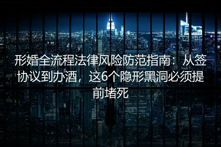 形婚全流程法律风险防范指南：从签协议到办酒，这6个隐形黑洞必须提前堵死
