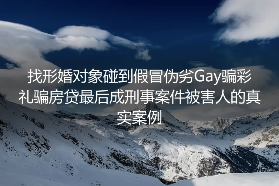形婚遇假冒Gay骗彩礼骗房贷:从应付催婚到刑事案件被害人的真实警示