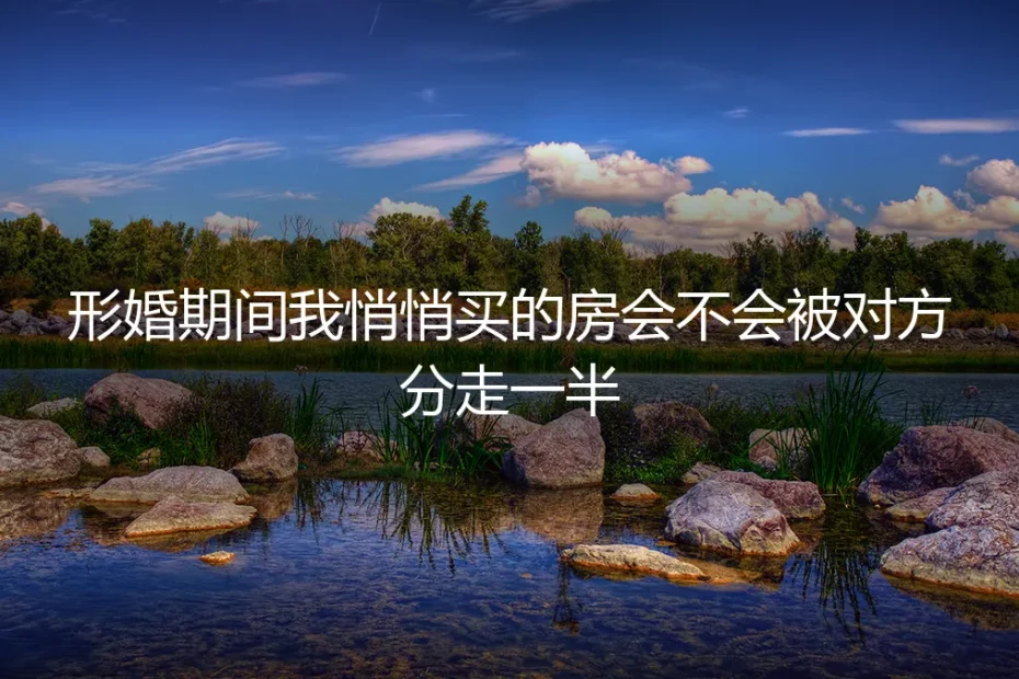 形婚房产风险FAQ：你悄悄买的房，真的会被对方分走一半吗？