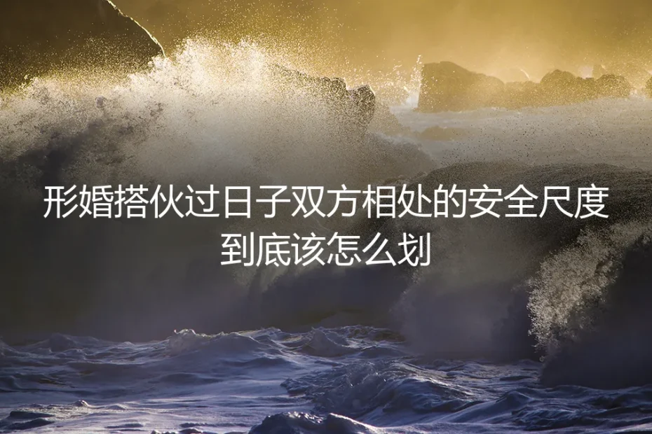 形婚搭伙过日子，相处的安全尺度到底该怎么划？| 深度答疑