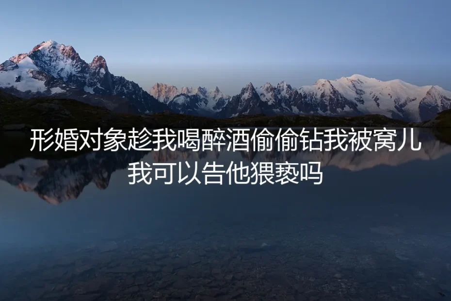 形婚深度答疑：遭遇对象醉酒越界的法律边界与维权指南