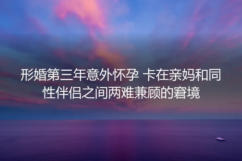 形婚第三年看见验孕棒两道杠：我在亲妈和女友之间踩了三年的平衡木终于落地
