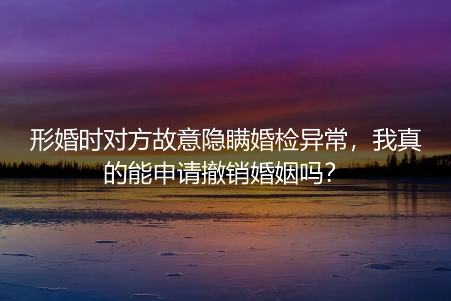 形婚对方隐瞒婚检异常能否撤销婚姻？高频问题全解