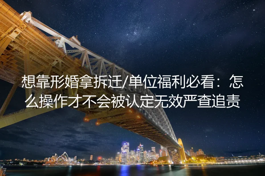 想靠形婚拿拆迁/单位福利必看：怎么操作才不会被认定无效、严查追责