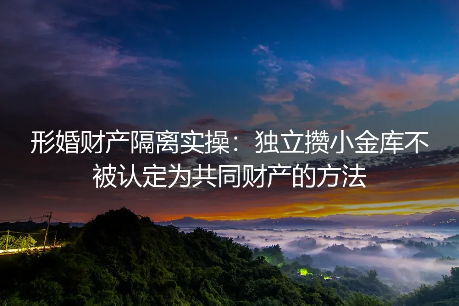 形婚财产隔离保姆级实操指南：独立攒小金库不被认定为共同财产的方法