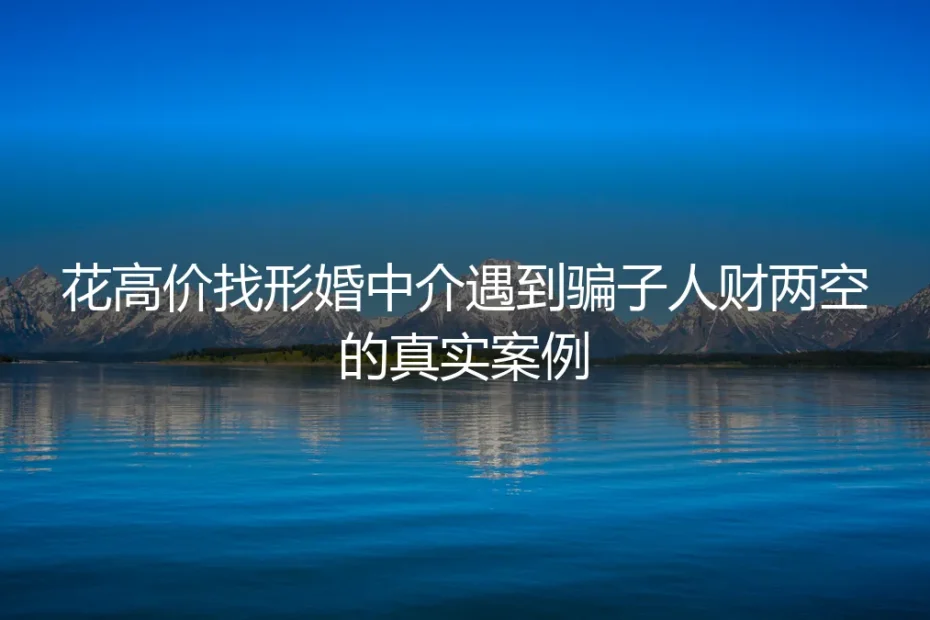 花8万找形婚中介人财两空：拆解藏在刚需背后的中介骗局与避坑逻辑