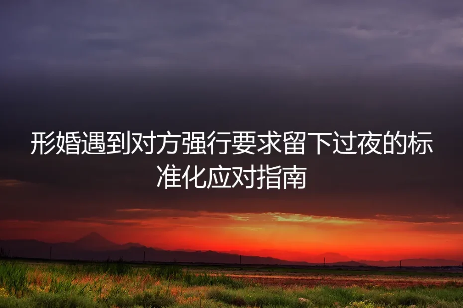 形婚遭遇对方强行要求留夜？保姆级标准化应对避坑指南