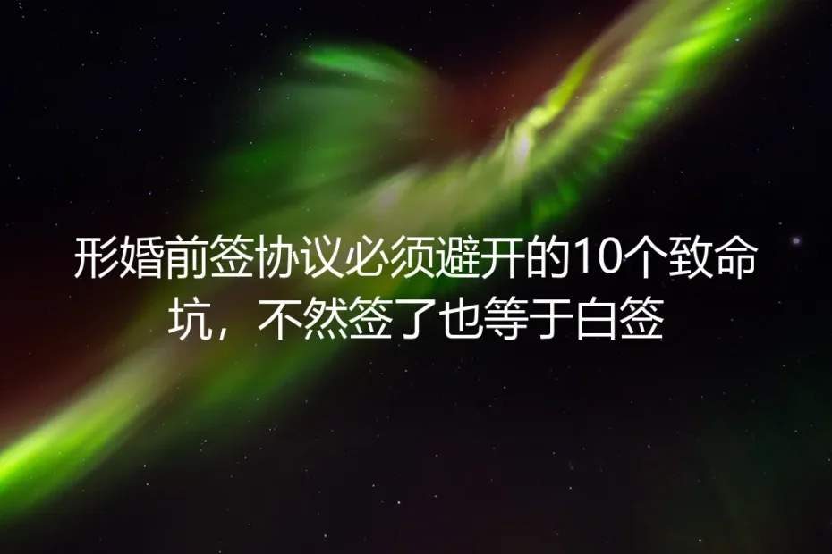 形婚保姆级实操指南：签婚前协议必须避开的10个致命坑，不然签了也白签