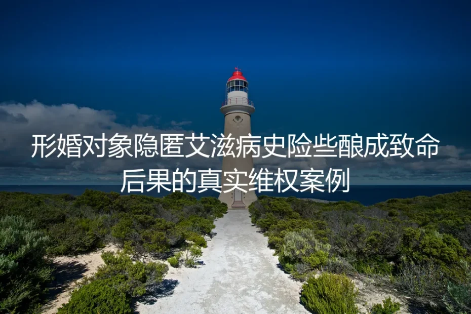 形婚对象隐匿艾滋病史险些酿祸：从致命风险到维权落地的真实剖析